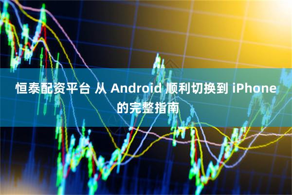 恒泰配资平台 从 Android 顺利切换到 iPhone 的完整指南