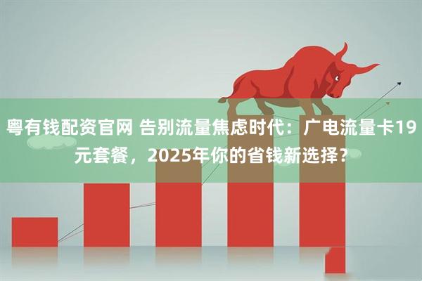粤有钱配资官网 告别流量焦虑时代：广电流量卡19元套餐，2025年你的省钱新选择？