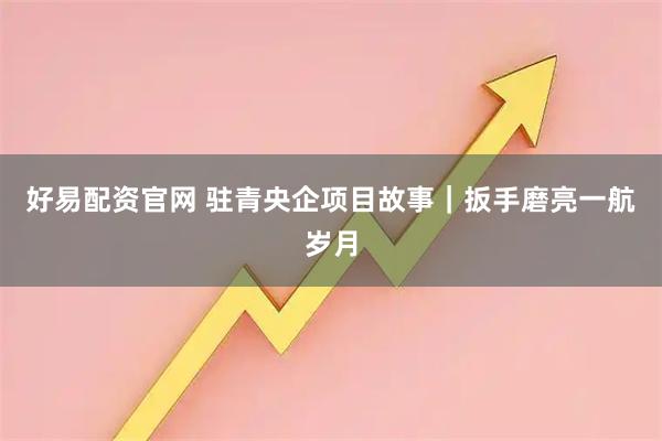 好易配资官网 驻青央企项目故事|扳手磨亮一航岁月