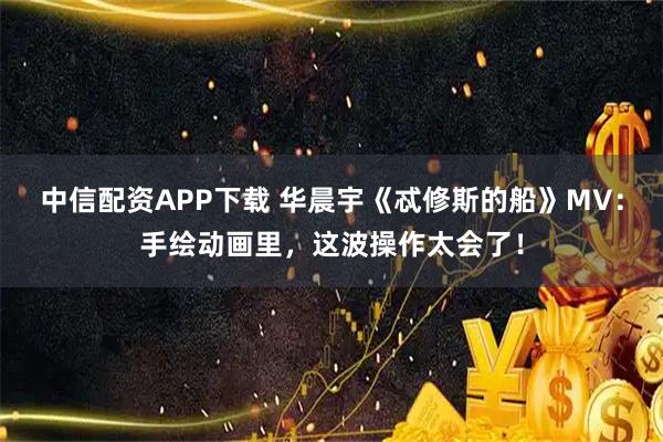 中信配资APP下载 华晨宇《忒修斯的船》MV：手绘动画里，这波操作太会了！