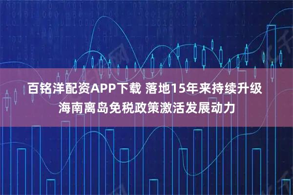 百铭洋配资APP下载 落地15年来持续升级 海南离岛免税政策激活发展动力