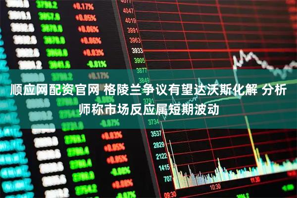 顺应网配资官网 格陵兰争议有望达沃斯化解 分析师称市场反应属短期波动