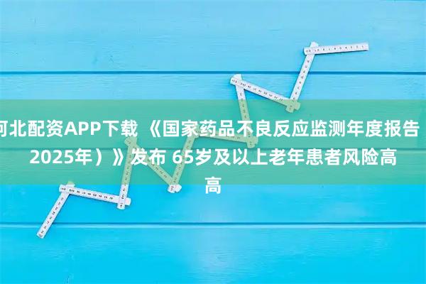 河北配资APP下载 《国家药品不良反应监测年度报告（2025年）》发布 65岁及以上老年患者风险高