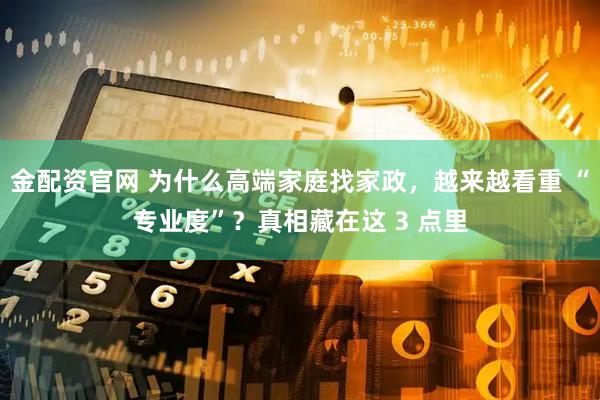 金配资官网 为什么高端家庭找家政,越来越看重 “专业度”?真相藏在这 3 点里