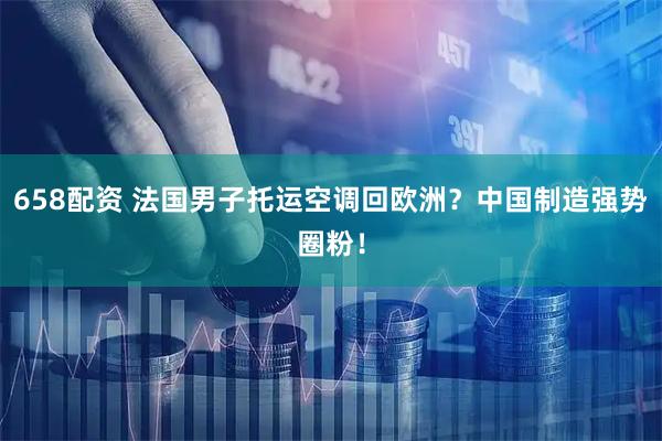 658配资 法国男子托运空调回欧洲?中国制造强势圈粉!