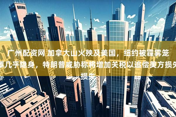 广州配资网 加拿大山火殃及美国,纽约被霾雾笼罩几乎隐身,特朗普威胁称将增加关税以追偿美方损失