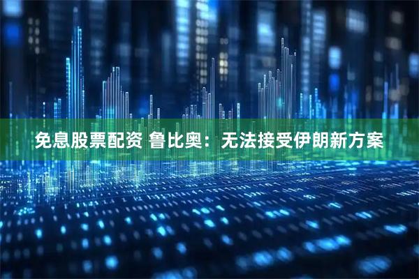 免息股票配资 鲁比奥：无法接受伊朗新方案
