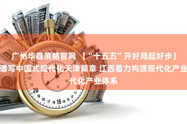 广州华鑫策略官网 【“十五五”开好局起好步】奋力谱写中国式现代化天津篇章 江西着力构建现代化产业体系
