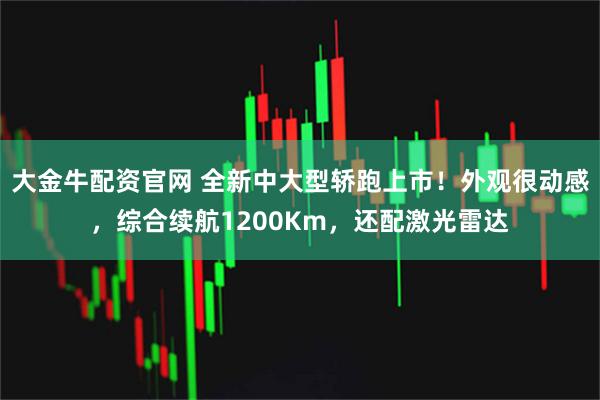 大金牛配资官网 全新中大型轿跑上市！外观很动感，综合续航1200Km，还配激光雷达