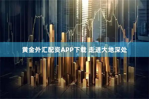 黄金外汇配资APP下载 走进大地深处