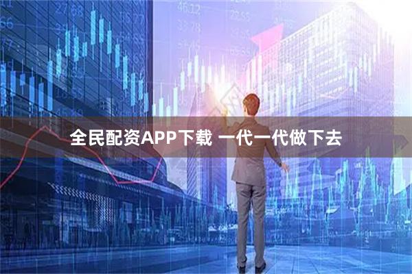 全民配资APP下载 一代一代做下去