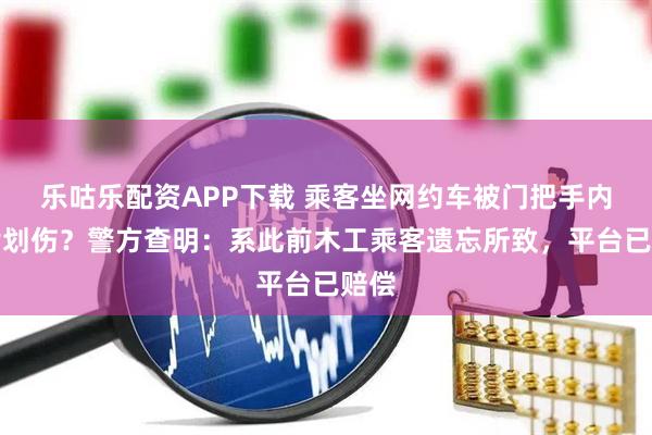 乐咕乐配资APP下载 乘客坐网约车被门把手内刀片划伤？警方查明：系此前木工乘客遗忘所致，平台已赔偿